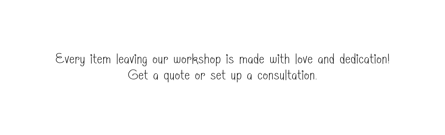 Every item leaving our workshop is made with love and dedication Get a quote or set up a consultation